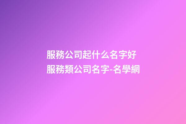 服務公司起什么名字好 服務類公司名字-名學網